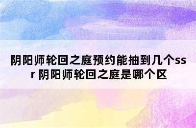 阴阳师轮回之庭预约能抽到几个ssr 阴阳师轮回之庭是哪个区